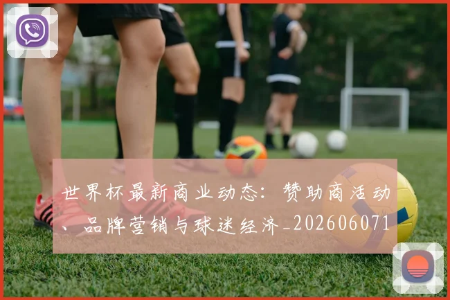 世界杯最新商业动态:赞助商活动、品牌营销与球迷经济_20260607160417