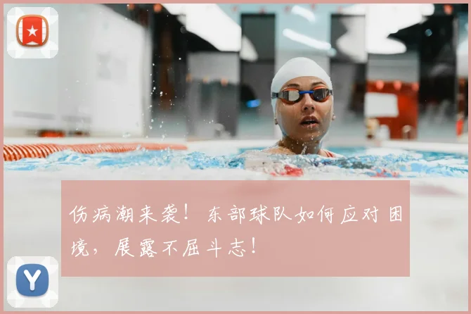 伤病潮来袭！东部球队如何应对困境，展露不屈斗志！