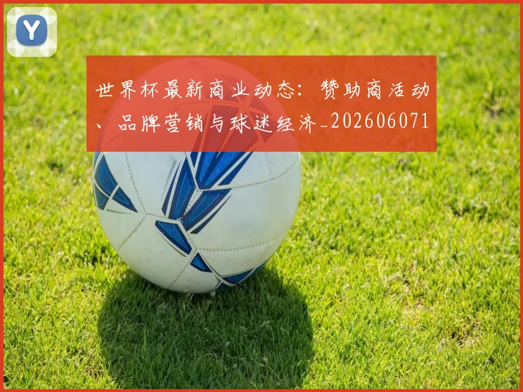 世界杯最新商业动态:赞助商活动、品牌营销与球迷经济_20260607160417