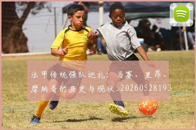 法甲传统强队巡礼:马赛、里昂、摩纳哥的历史与现状_20260528193420_20260609232712