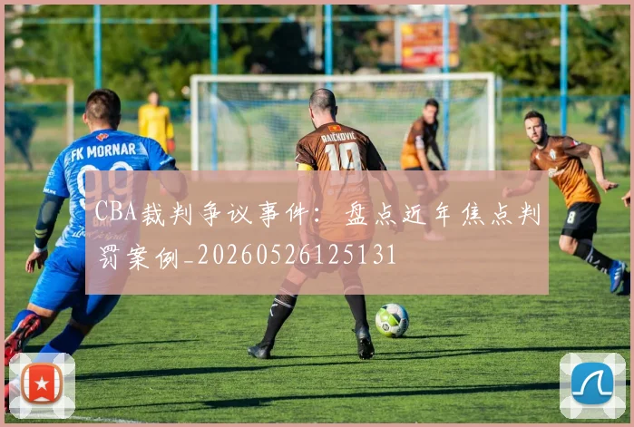 CBA裁判争议事件:盘点近年焦点判罚案例_20260526125131