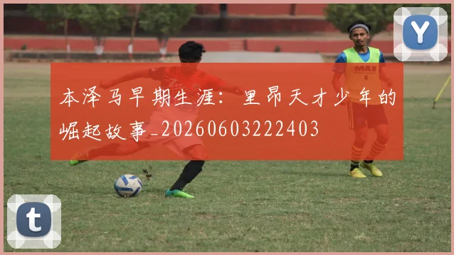 本泽马早期生涯:里昂天才少年的崛起故事_20260603222403