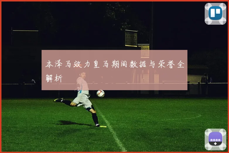 本泽马效力皇马期间数据与荣誉全解析