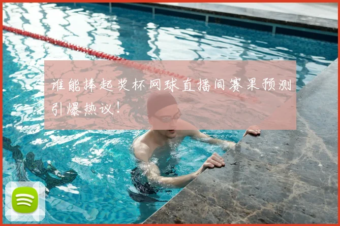 谁能捧起奖杯网球直播间赛果预测引爆热议!