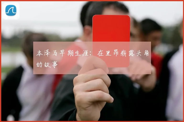 本泽马早期生涯：在里昂崭露头角的故事