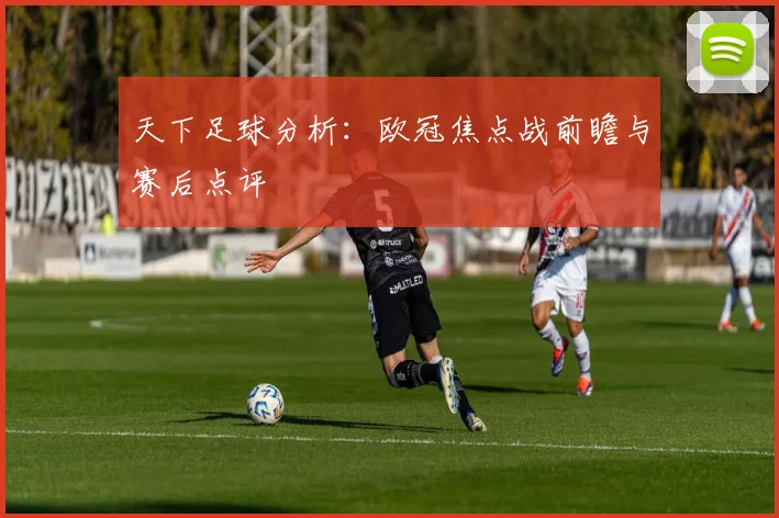 天下足球分析：欧冠焦点战前瞻与赛后点评