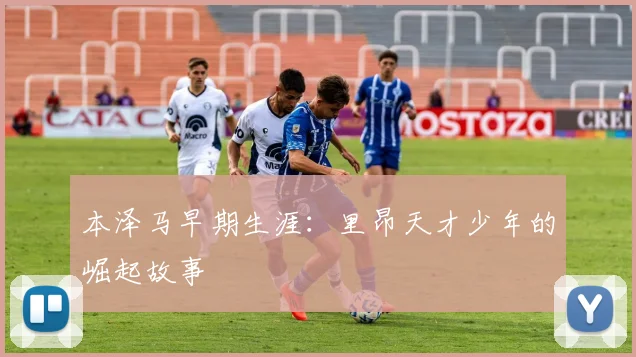 本泽马早期生涯:里昂天才少年的崛起故事