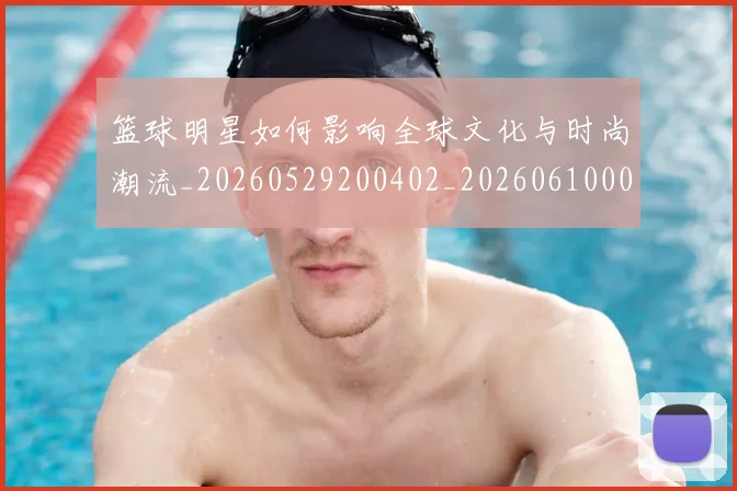 篮球明星如何影响全球文化与时尚潮流_20260529200402_20260610000530