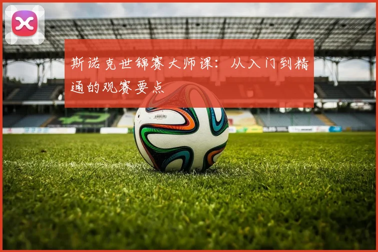 斯诺克世锦赛大师课：从入门到精通的观赛要点