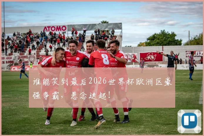 谁能笑到最后2026世界杯欧洲区豪强争霸，悬念迭起！