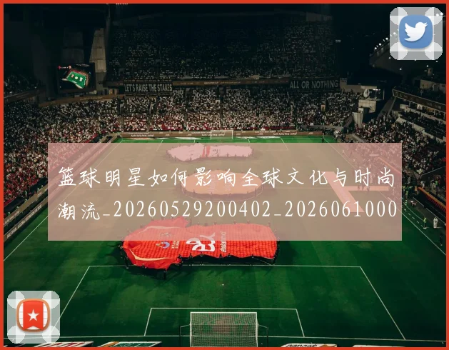 篮球明星如何影响全球文化与时尚潮流_20260529200402_20260610000530