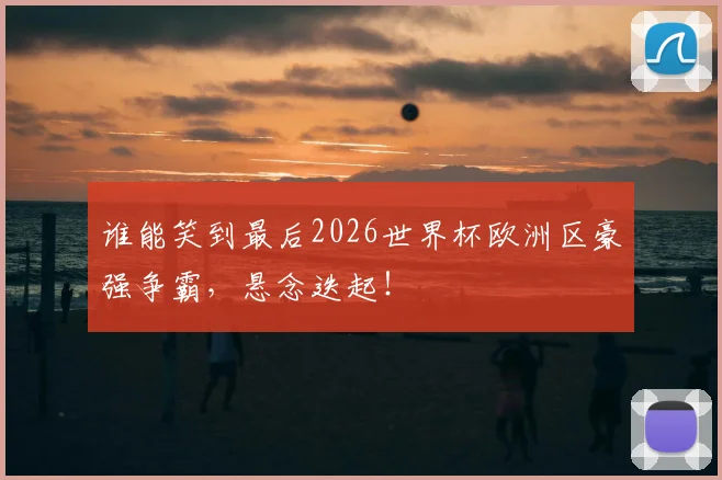 谁能笑到最后2026世界杯欧洲区豪强争霸，悬念迭起！