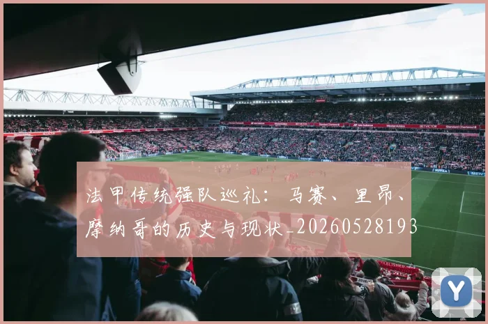 法甲传统强队巡礼：马赛、里昂、摩纳哥的历史与现状_20260528193420_20260609232712
